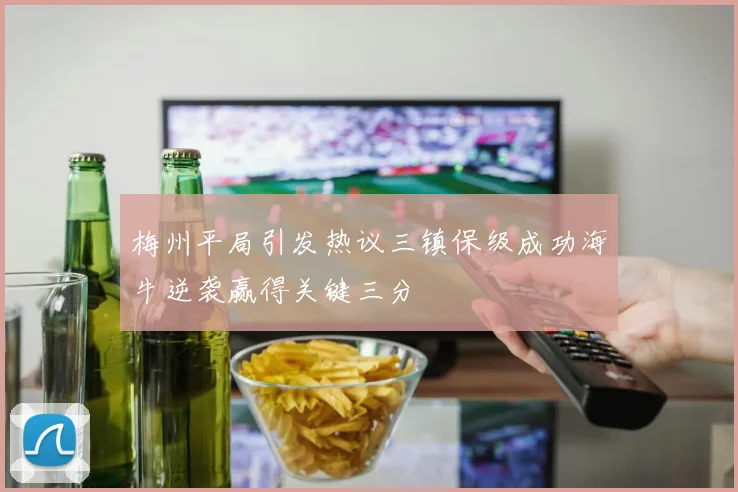 梅州平局引发热议三镇保级成功海牛逆袭赢得关键三分