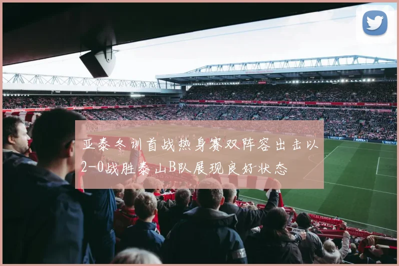 亚泰冬训首战热身赛双阵容出击以2-0战胜泰山B队展现良好状态