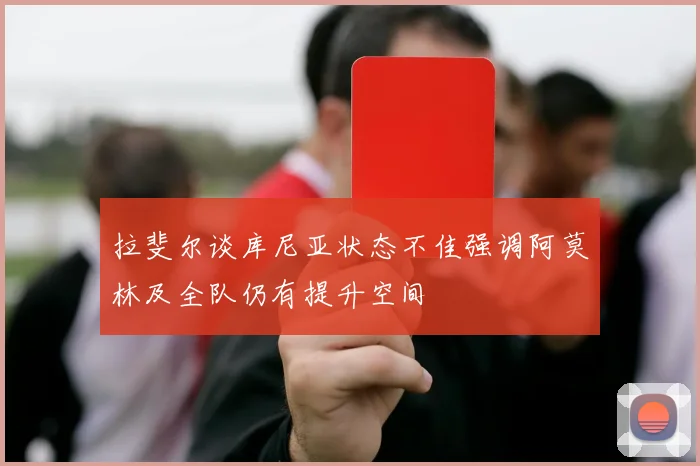 拉斐尔谈库尼亚状态不佳强调阿莫林及全队仍有提升空间