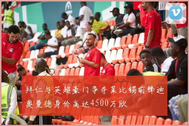 拜仁与英超豪门争夺莱比锡前锋迪奥曼德身价高达4500万欧