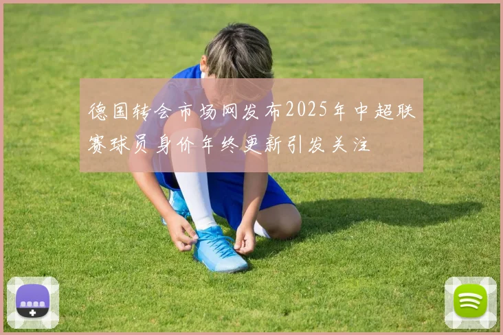 德国转会市场网发布2025年中超联赛球员身价年终更新引发关注