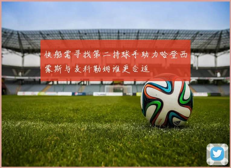 快船需寻找第二持球手助力哈登西蒙斯与麦科勒姆谁更合适