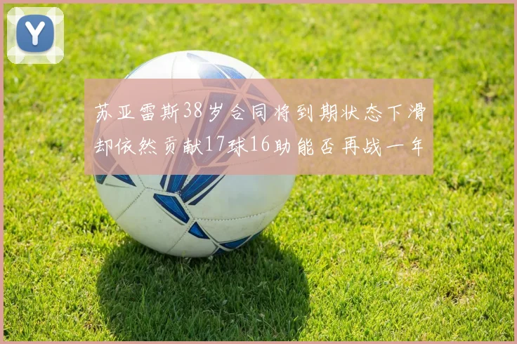 苏亚雷斯38岁合同将到期状态下滑却依然贡献17球16助能否再战一年