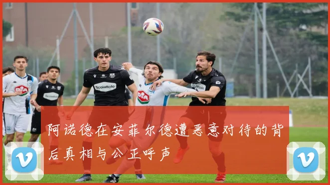 阿诺德在安菲尔德遭恶意对待的背后真相与公正呼声