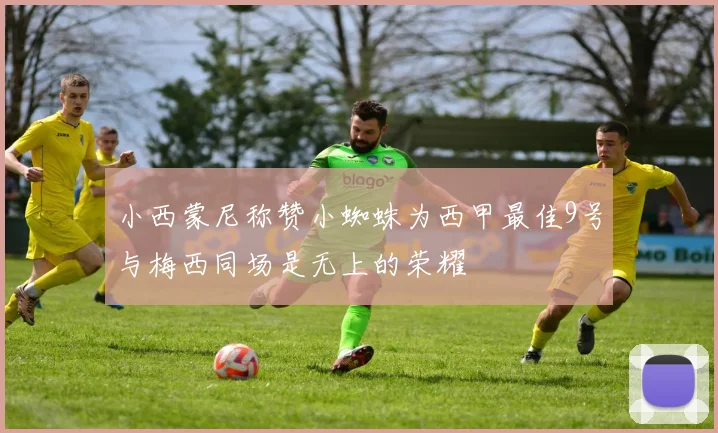 小西蒙尼称赞小蜘蛛为西甲最佳9号与梅西同场是无上的荣耀