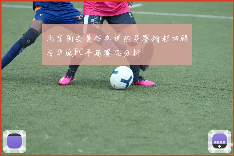 北京国安曼谷冬训热身赛精彩回顾与华城FC平局赛况分析