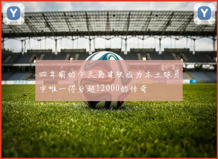 四年前的今天易建联成为本土球员中唯一得分超12000的传奇