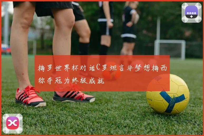 梅罗世界杯对话C罗坦言非梦想梅西称夺冠为终极成就