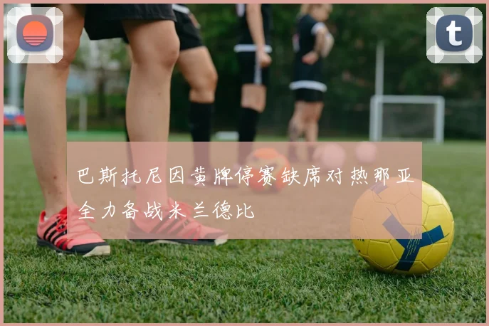巴斯托尼因黄牌停赛缺席对热那亚全力备战米兰德比