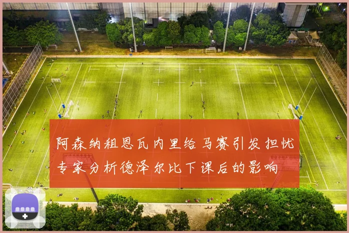 阿森纳租恩瓦内里给马赛引发担忧专家分析德泽尔比下课后的影响