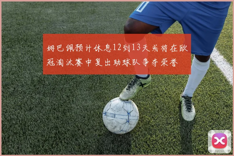 姆巴佩预计休息12到13天或将在欧冠淘汰赛中复出助球队争夺荣誉