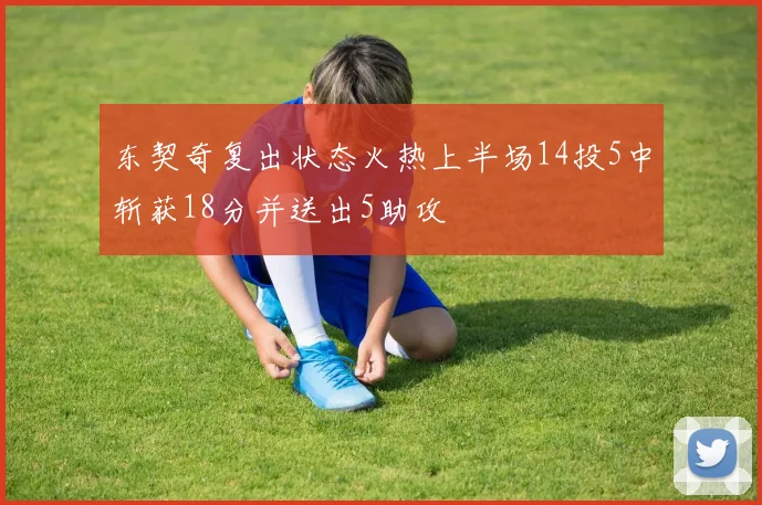 东契奇复出状态火热上半场14投5中斩获18分并送出5助攻