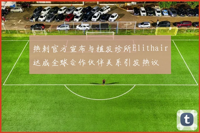 热刺官方宣布与植发诊所Elithair达成全球合作伙伴关系引发热议