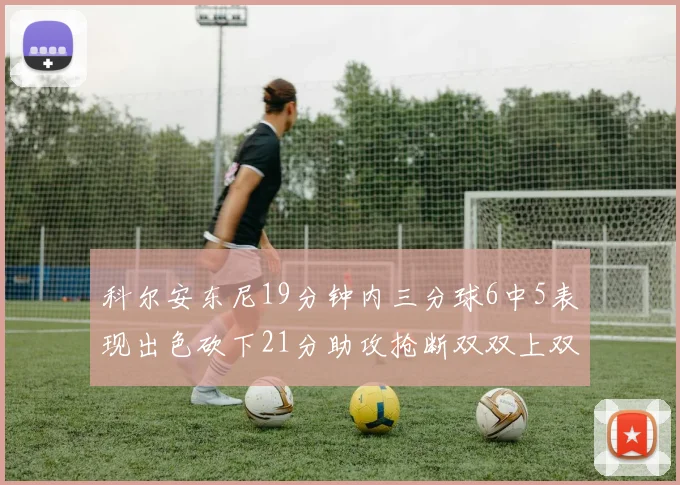 科尔安东尼19分钟内三分球6中5表现出色砍下21分助攻抢断双双上双