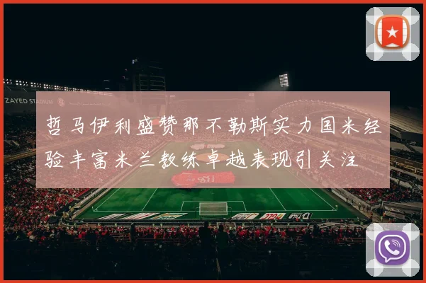 哲马伊利盛赞那不勒斯实力国米经验丰富米兰教练卓越表现引关注