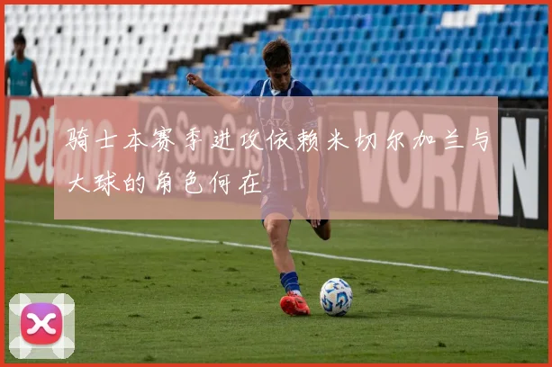 骑士本赛季进攻依赖米切尔加兰与大球的角色何在