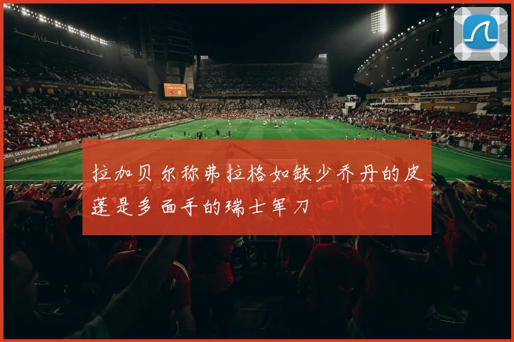 拉加贝尔称弗拉格如缺少乔丹的皮蓬是多面手的瑞士军刀