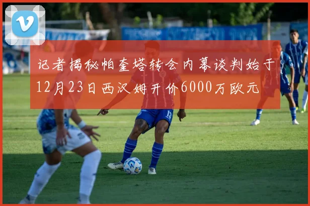 记者揭秘帕奎塔转会内幕谈判始于12月23日西汉姆开价6000万欧元