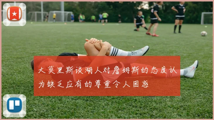 大莫里斯谈湖人对詹姆斯的态度认为缺乏应有的尊重令人困惑