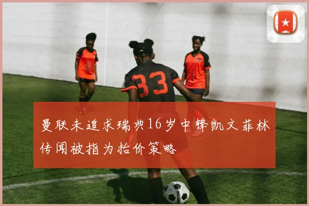 曼联未追求瑞典16岁中锋凯文菲林传闻被指为抬价策略