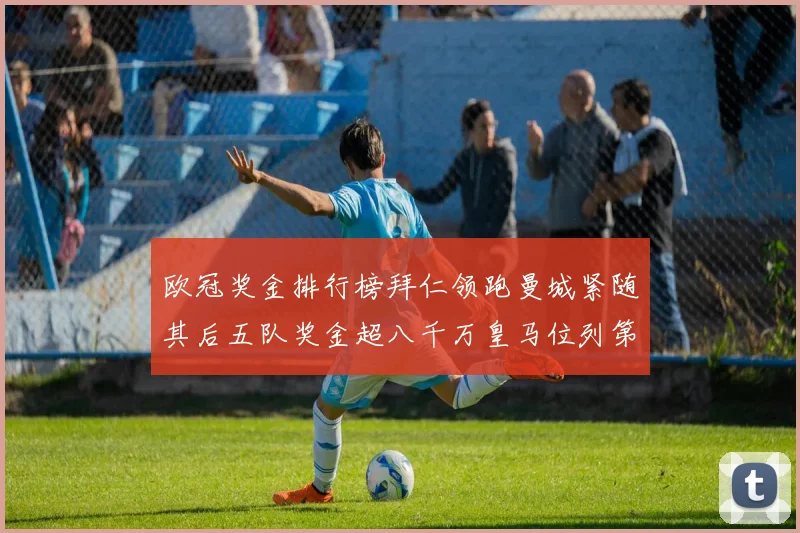 欧冠奖金排行榜拜仁领跑曼城紧随其后五队奖金超八千万皇马位列第六