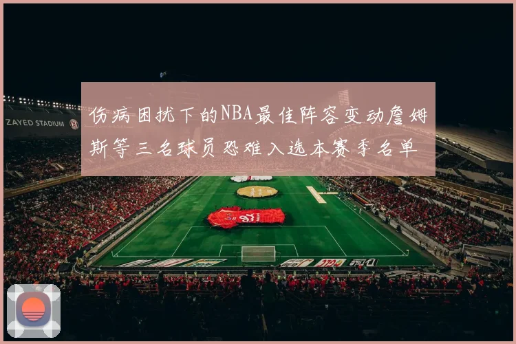 伤病困扰下的NBA最佳阵容变动詹姆斯等三名球员恐难入选本赛季名单
