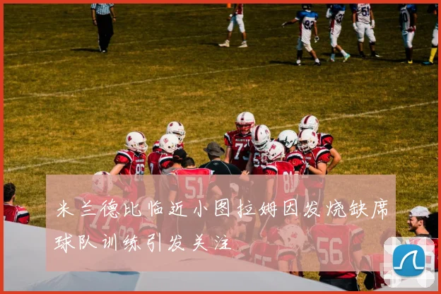 米兰德比临近小图拉姆因发烧缺席球队训练引发关注