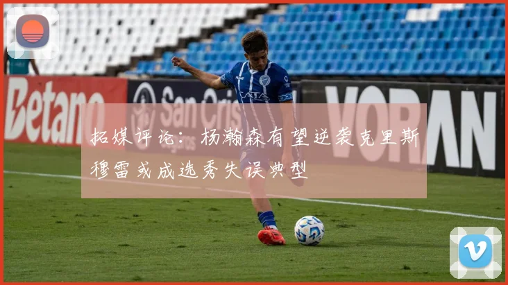 拓媒评论：杨瀚森有望逆袭克里斯穆雷或成选秀失误典型