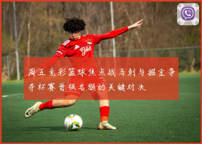 周五竞彩篮球焦点战马刺与掘金争夺杯赛晋级名额的关键对决