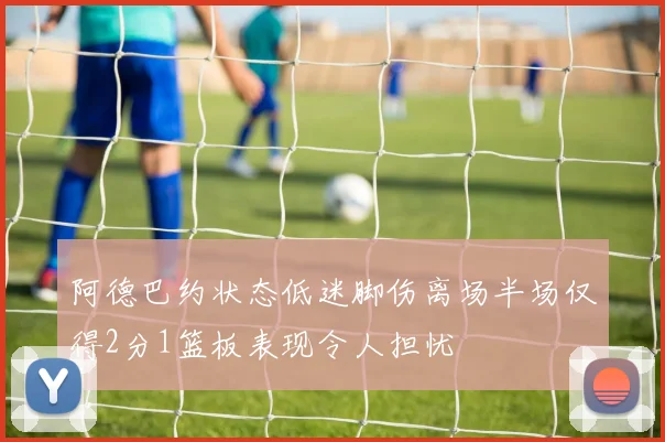阿德巴约状态低迷脚伤离场半场仅得2分1篮板表现令人担忧