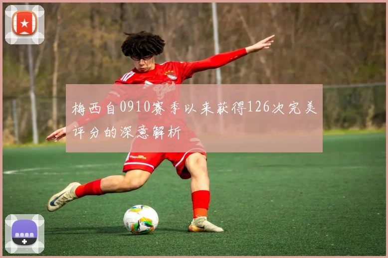梅西自0910赛季以来获得126次完美评分的深意解析