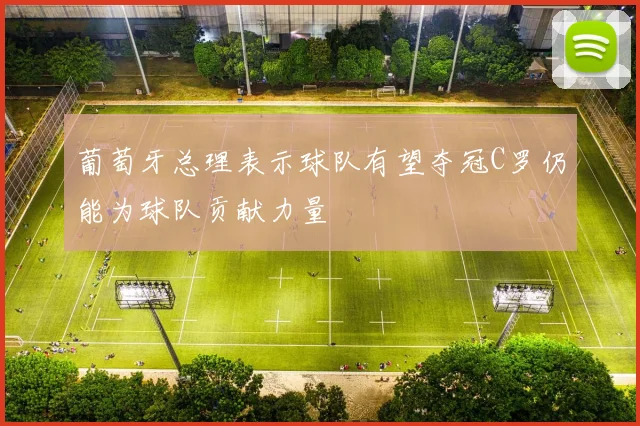 葡萄牙总理表示球队有望夺冠C罗仍能为球队贡献力量