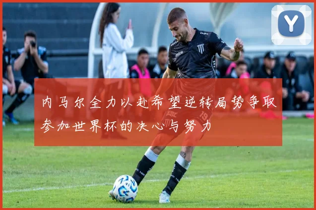 内马尔全力以赴希望逆转局势争取参加世界杯的决心与努力