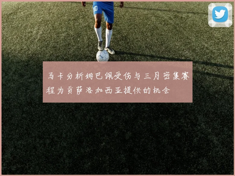 马卡分析姆巴佩受伤与三月密集赛程为贡萨洛加西亚提供的机会