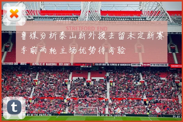 鲁媒分析泰山新外援去留未定新赛季前两轮主场优势待考验