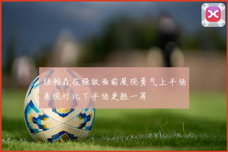 杨瀚森在强敌面前展现勇气上半场表现对比下半场更胜一筹