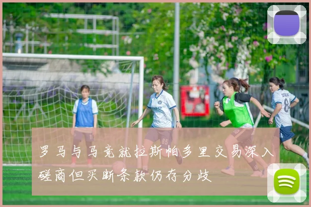 罗马与马竞就拉斯帕多里交易深入磋商但买断条款仍存分歧
