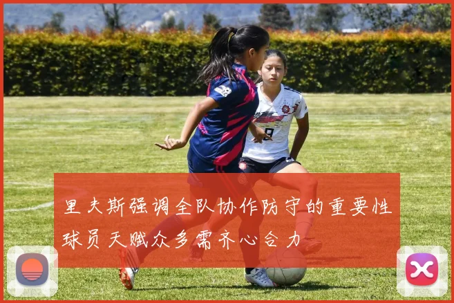 里夫斯强调全队协作防守的重要性球员天赋众多需齐心合力
