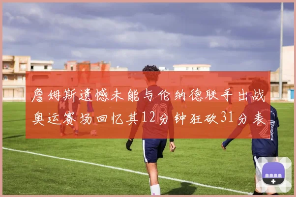 詹姆斯遗憾未能与伦纳德联手出战奥运赛场回忆其12分钟狂砍31分表现