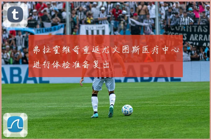 弗拉霍维奇重返尤文图斯医疗中心进行体检准备复出