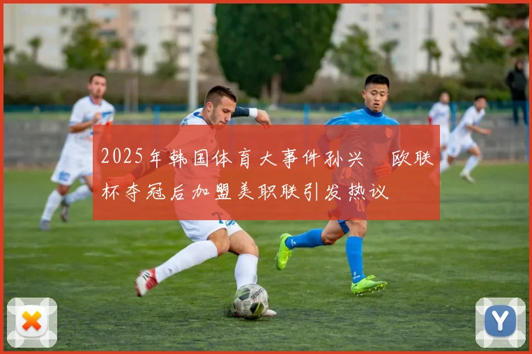 2025年韩国体育大事件孙兴慜欧联杯夺冠后加盟美职联引发热议