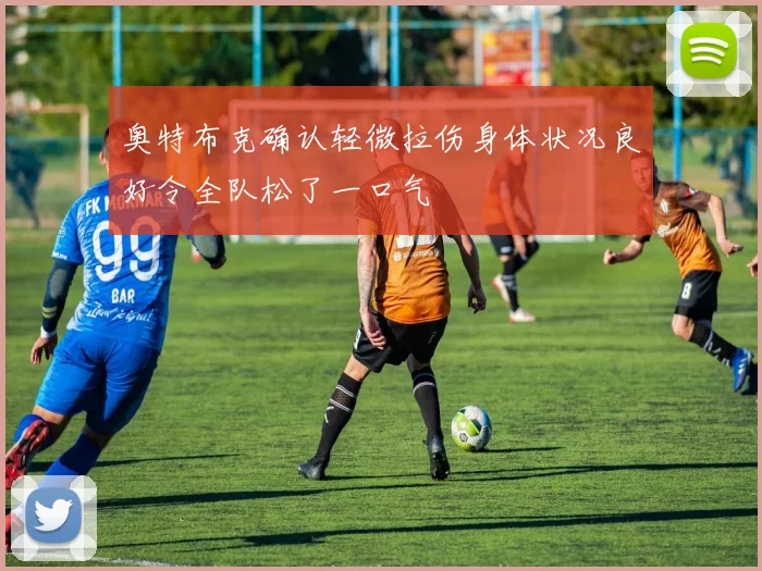 奥特布克确认轻微拉伤身体状况良好令全队松了一口气