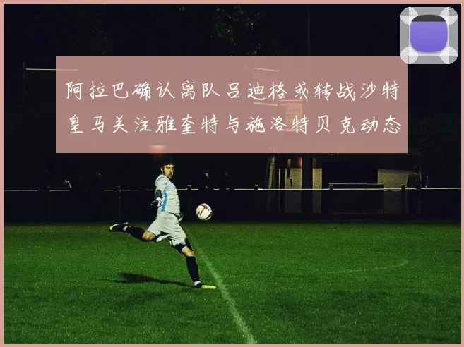 阿拉巴确认离队吕迪格或转战沙特皇马关注雅奎特与施洛特贝克动态