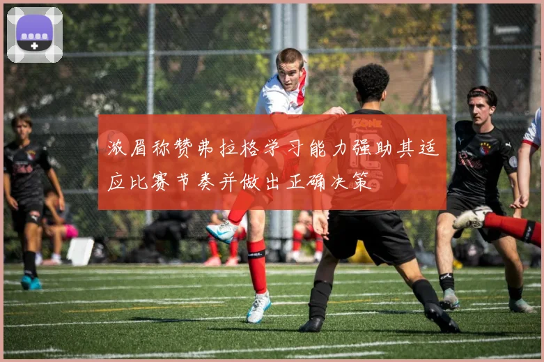 浓眉称赞弗拉格学习能力强助其适应比赛节奏并做出正确决策