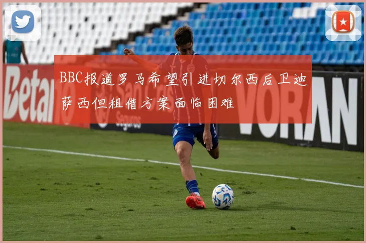 BBC报道罗马希望引进切尔西后卫迪萨西但租借方案面临困难