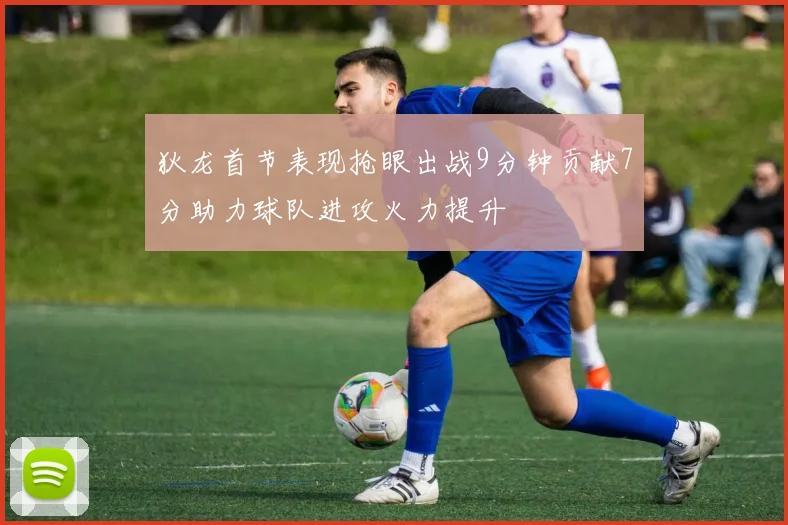 狄龙首节表现抢眼出战9分钟贡献7分助力球队进攻火力提升
