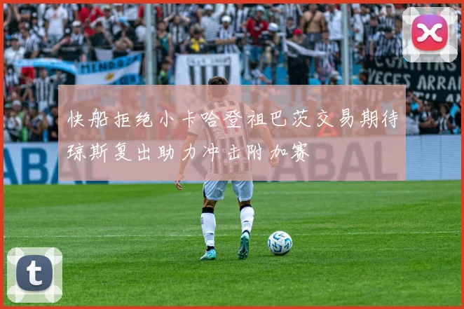 快船拒绝小卡哈登祖巴茨交易期待琼斯复出助力冲击附加赛