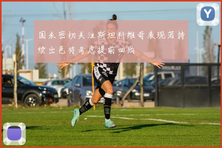 国米密切关注斯坦科维奇表现若持续出色将考虑提前回购