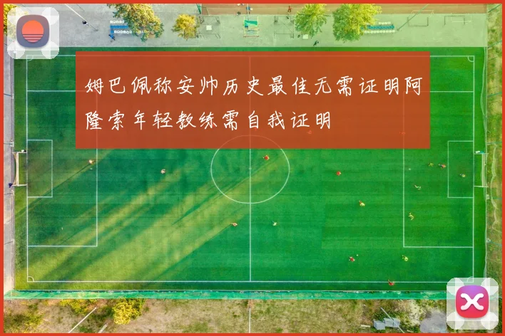 姆巴佩称安帅历史最佳无需证明阿隆索年轻教练需自我证明