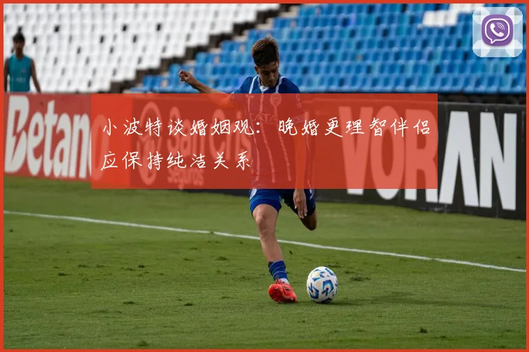 小波特谈婚姻观：晚婚更理智伴侣应保持纯洁关系